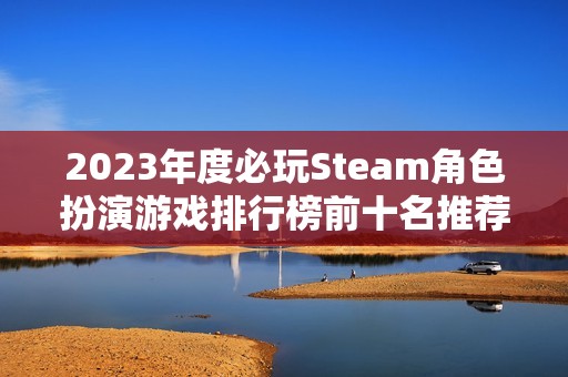 2023年度必玩Steam角色扮演游戲排行榜前十名推薦
