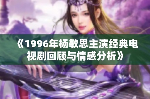 《1996年楊敏思主演經(jīng)典電視劇回顧與情感分析》