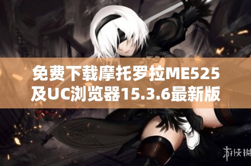 免費下載摩托羅拉ME525及UC瀏覽器15.3.6最新版本指南