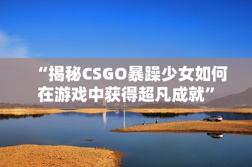 “揭秘CSGO暴躁少女如何在游戲中獲得超凡成就”