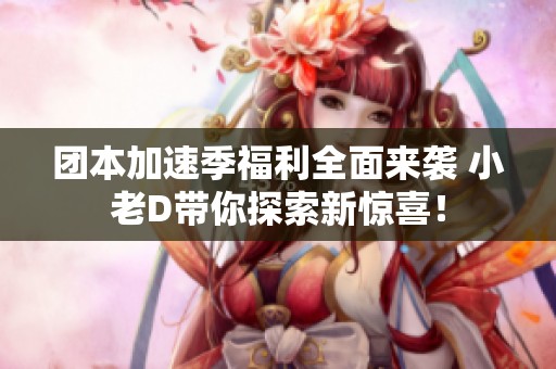 團本加速季福利全面來襲 小老D帶你探索新驚喜！