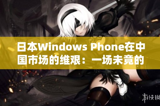 日本W(wǎng)indows Phone在中國(guó)市場(chǎng)的維艱：一場(chǎng)未竟的征途