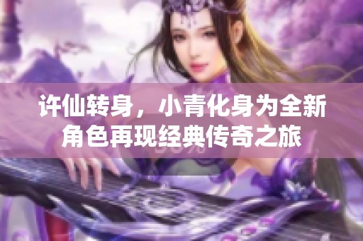 許仙轉(zhuǎn)身，小青化身為全新角色再現(xiàn)經(jīng)典傳奇之旅