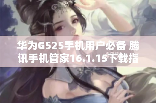 華為G525手機(jī)用戶必備 騰訊手機(jī)管家16.1.15下載指南