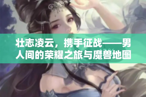 壯志凌云，攜手征戰(zhàn)——男人間的榮耀之旅與魔獸地圖探索