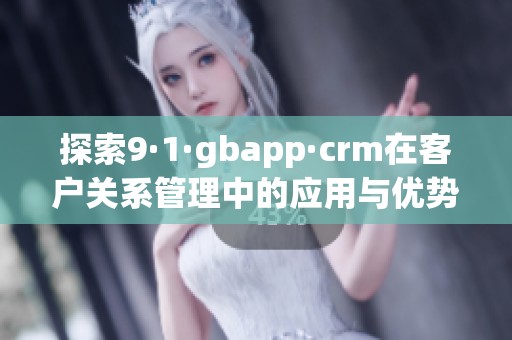 探索9·1·gbapp·crm在客戶關(guān)系管理中的應(yīng)用與優(yōu)勢