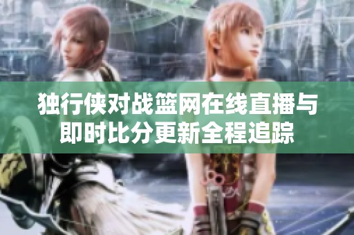 獨行俠對戰(zhàn)籃網(wǎng)在線直播與即時比分更新全程追蹤