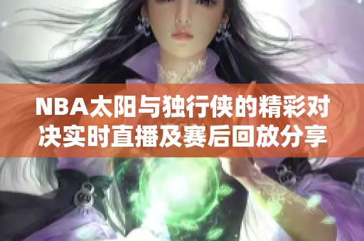 NBA太陽(yáng)與獨(dú)行俠的精彩對(duì)決實(shí)時(shí)直播及賽后回放分享 NBA太陽(yáng)與獨(dú)行俠的精彩對(duì)決實(shí)時(shí)直播及賽后回放分享