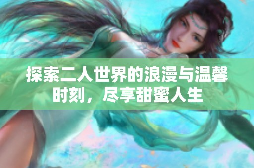 探索二人世界的浪漫與溫馨時(shí)刻，盡享甜蜜人生