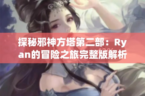 探秘邪神方塔第二部：Ryan的冒險之旅完整版解析