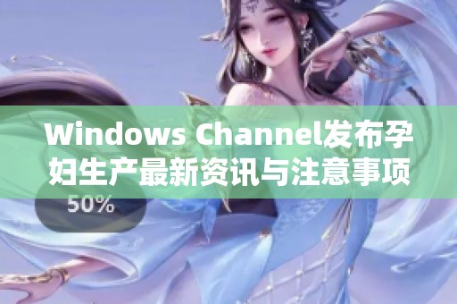 Windows Channel發(fā)布孕婦生產(chǎn)最新資訊與注意事項(xiàng)