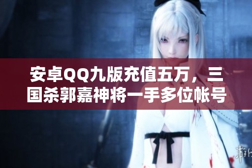 安卓QQ九版充值五萬，三國殺郭嘉神將一手多位帳號(hào)揭秘