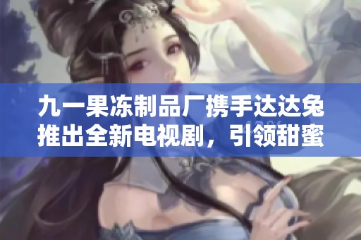 九一果凍制品廠(chǎng)攜手達(dá)達(dá)兔推出全新電視劇,引領(lǐng)甜蜜風(fēng)潮 九一果凍制品廠(chǎng)攜手達(dá)達(dá)兔推出全新電視劇,引領(lǐng)甜蜜風(fēng)潮