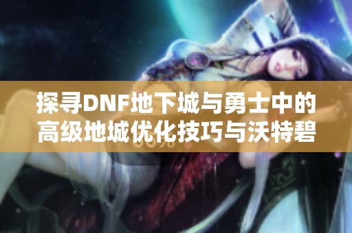 探尋DNF地下城與勇士中的高級地城優(yōu)化技巧與沃特碧策略解析
