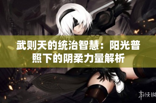 武則天的統(tǒng)治智慧：陽光普照下的陰柔力量解析