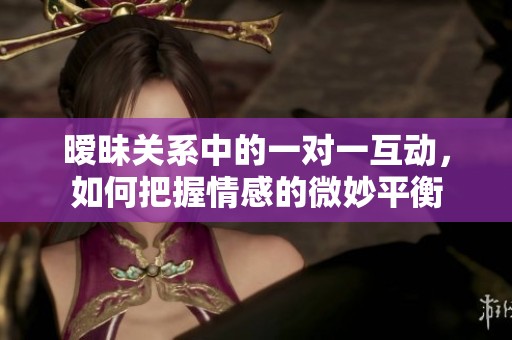 曖昧關系中的一對一互動，如何把握情感的微妙平衡