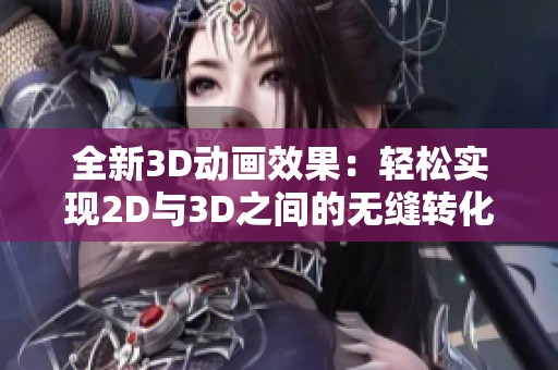全新3D動(dòng)畫(huà)效果：輕松實(shí)現(xiàn)2D與3D之間的無(wú)縫轉(zhuǎn)化技巧