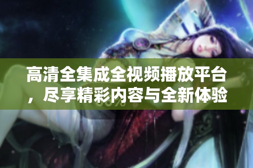 高清全集成全視頻播放平臺，盡享精彩內(nèi)容與全新體驗(yàn)