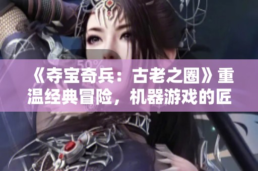 《奪寶奇兵：古老之圈》重溫經(jīng)典冒險，機器游戲的匠心之作