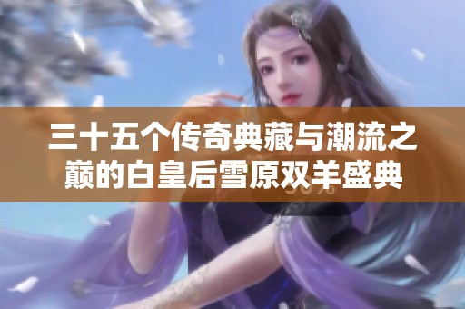 三十五個傳奇典藏與潮流之巔的白皇后雪原雙羊盛典