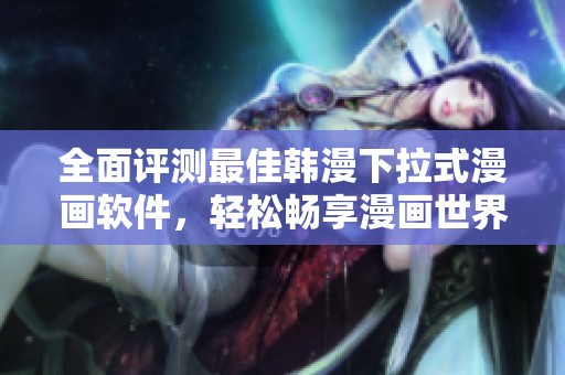 全面評測最佳韓漫下拉式漫畫軟件，輕松暢享漫畫世界
