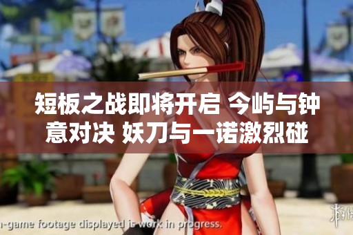 短板之戰(zhàn)即將開(kāi)啟 今嶼與鐘意對(duì)決 妖刀與一諾激烈碰撞 短板之戰(zhàn)即將開(kāi)啟 今嶼與鐘意對(duì)決 妖刀與一諾激烈碰撞