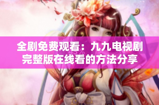 全劇免費觀看：九九電視劇完整版在線看的方法分享