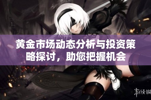 黃金市場動態(tài)分析與投資策略探討，助您把握機(jī)會