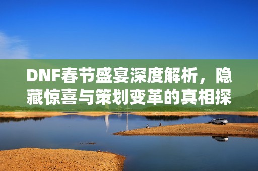 DNF春節(jié)盛宴深度解析，隱藏驚喜與策劃變革的真相探討
