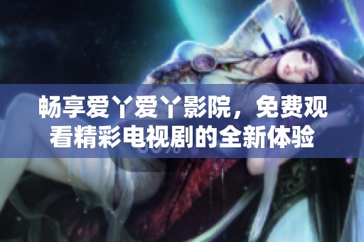 暢享愛丫愛丫影院，免費觀看精彩電視劇的全新體驗
