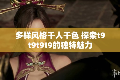 多樣風(fēng)格千人千色 探索t9t9t9t9的獨(dú)特魅力