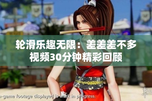 輪滑樂趣無限：差差差不多視頻30分鐘精彩回顧