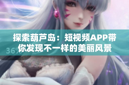 探索葫蘆島：短視頻APP帶你發(fā)現(xiàn)不一樣的美麗風(fēng)景