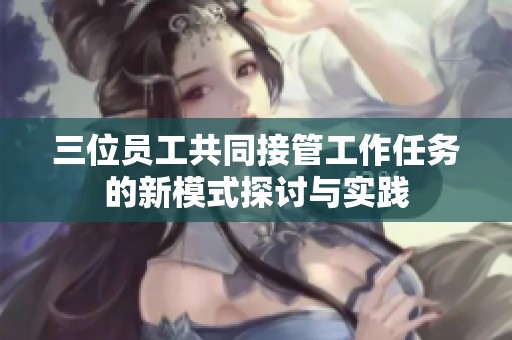 三位員工共同接管工作任務的新模式探討與實踐
