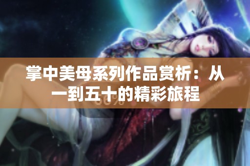 掌中美母系列作品賞析：從一到五十的精彩旅程