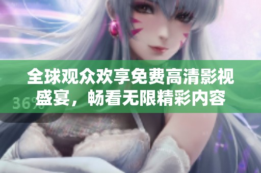 全球觀眾歡享免費(fèi)高清影視盛宴，暢看無限精彩內(nèi)容