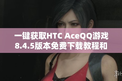 一鍵獲取HTC AceQQ游戲8.4.5版本免費(fèi)下載教程和資源