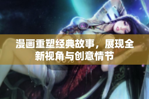 漫畫重塑經(jīng)典故事，展現(xiàn)全新視角與創(chuàng)意情節(jié)