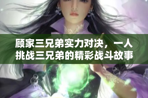 顧家三兄弟實(shí)力對(duì)決，一人挑戰(zhàn)三兄弟的精彩戰(zhàn)斗故事