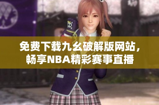 免費(fèi)下載九幺破解版網(wǎng)站，暢享NBA精彩賽事直播