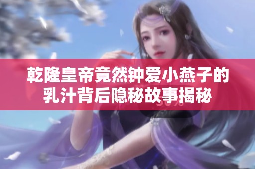 乾隆皇帝竟然鐘愛小燕子的乳汁背后隱秘故事揭秘