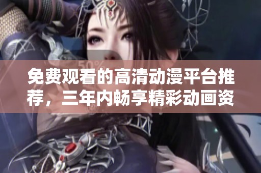 免費觀看的高清動漫平臺推薦，三年內(nèi)暢享精彩動畫資源