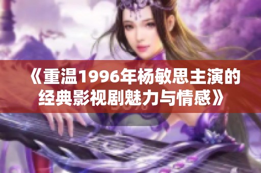 《重溫1996年楊敏思主演的經(jīng)典影視劇魅力與情感》