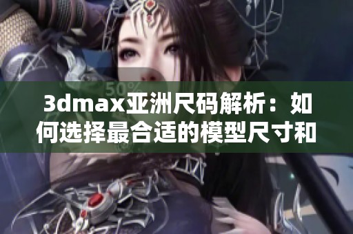 3dmax亞洲尺碼解析：如何選擇最合適的模型尺寸和比例