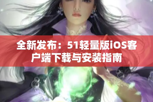 全新發(fā)布：51輕量版iOS客戶(hù)端下載與安裝指南