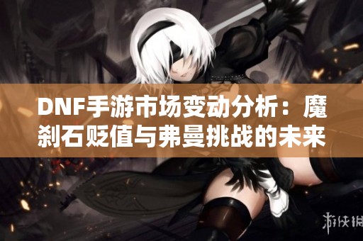 DNF手游市場變動分析：魔剎石貶值與弗曼挑戰(zhàn)的未來發(fā)展方向