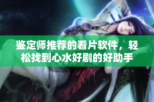 鑒定師推薦的看片軟件，輕松找到心水好劇的好助手