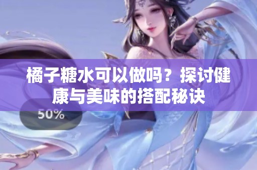 橘子糖水可以做嗎？探討健康與美味的搭配秘訣