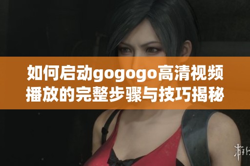 如何啟動(dòng)gogogo高清視頻播放的完整步驟與技巧揭秘
