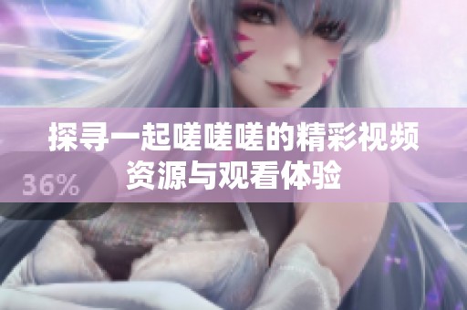 探尋一起嗟嗟嗟的精彩視頻資源與觀看體驗(yàn)
